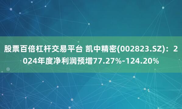 股票百倍杠杆交易平台 凯中精密(002823.SZ)：2024年度净利润预增77.27%-124.20%