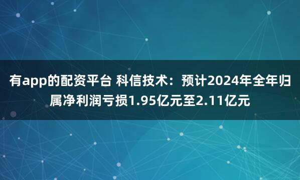 有app的配资平台 科信技术：预计2024年全年归属净利润亏损1.95亿元至2.11亿元