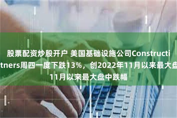 股票配资炒股开户 美国基础设施公司Construction Partners周四一度下跌13%，创2022年11月以来最大盘中跌幅