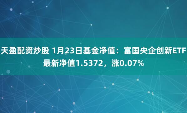 天盈配资炒股 1月23日基金净值：富国央企创新ETF最新净值1.5372，涨0.07%