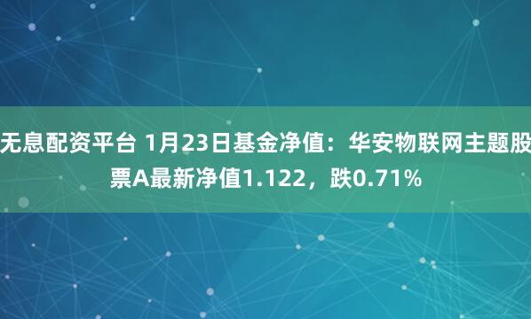 无息配资平台 1月23日基金净值：华安物联网主题股票A最新净值1.122，跌0.71%