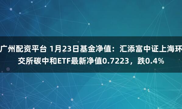 广州配资平台 1月23日基金净值：汇添富中证上海环交所碳中和ETF最新净值0.7223，跌0.4%