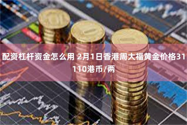 配资杠杆资金怎么用 2月1日香港周大福黄金价格31110港币/两