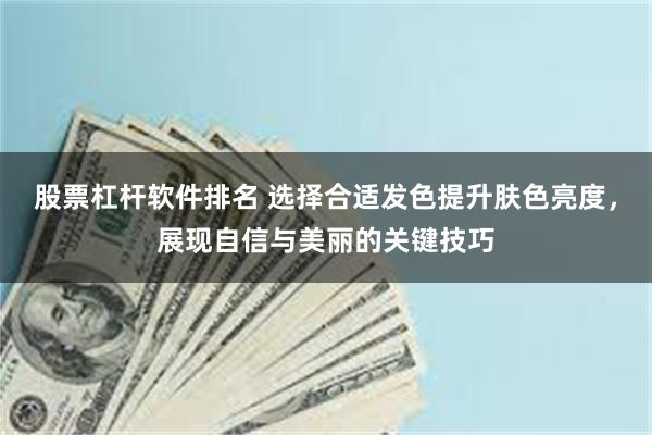 股票杠杆软件排名 选择合适发色提升肤色亮度，展现自信与美丽的关键技巧