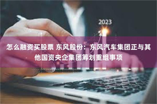 怎么融资买股票 东风股份：东风汽车集团正与其他国资央企集团筹划重组事项