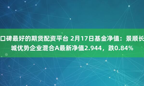 口碑最好的期货配资平台 2月17日基金净值：景顺长城优势企业混合A最新净值2.944，跌0.84%