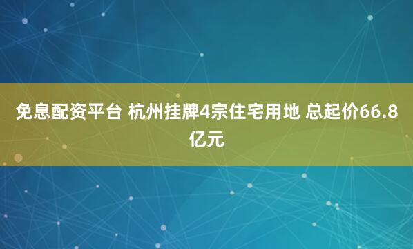 免息配资平台 杭州挂牌4宗住宅用地 总起价66.8亿元