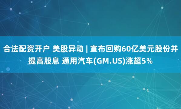 合法配资开户 美股异动 | 宣布回购60亿美元股份并提高股息 通用汽车(GM.US)涨超5%