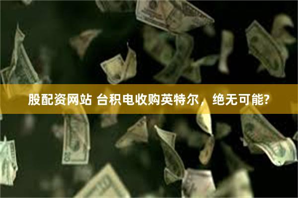 股配资网站 台积电收购英特尔，绝无可能?