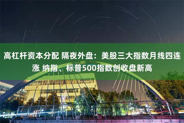 高杠杆资本分配 隔夜外盘：美股三大指数月线四连涨 纳指、标普500指数创收盘新高