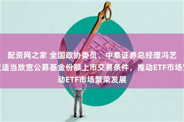 配资网之家 全国政协委员、中泰证券总经理冯艺东：建议适当放宽公募基金份额上市交易条件，推动ETF市场繁荣发展