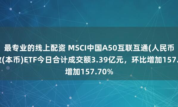 最专业的线上配资 MSCI中国A50互联互通(人民币)指数(本币)ETF今日合计成交额3.39亿元，环比增加157.70%