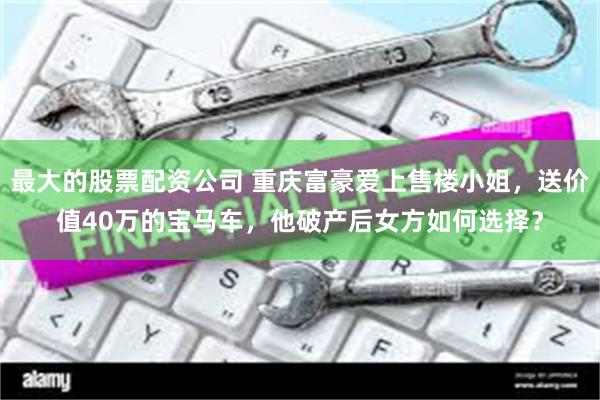 最大的股票配资公司 重庆富豪爱上售楼小姐，送价值40万的宝马车，他破产后女方如何选择？