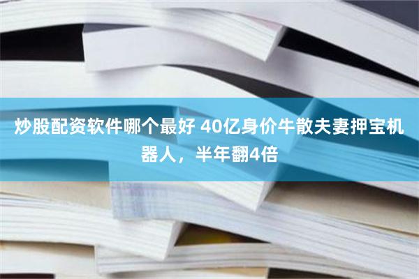 炒股配资软件哪个最好 40亿身价牛散夫妻押宝机器人，半年翻4倍