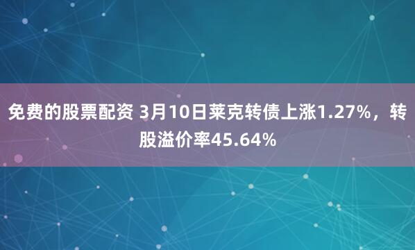 免费的股票配资 3月10日莱克转债上涨1.27%，转股溢价率45.64%