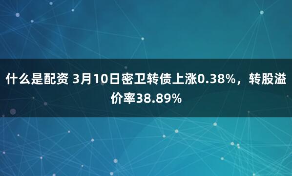 什么是配资 3月10日密卫转债上涨0.38%，转股溢价率38.89%