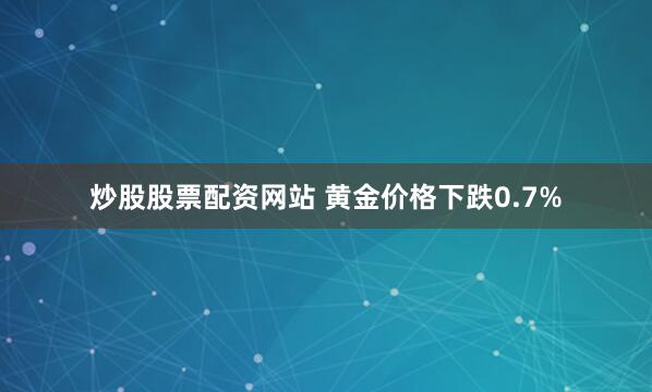 炒股股票配资网站 黄金价格下跌0.7%