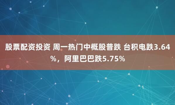 股票配资投资 周一热门中概股普跌 台积电跌3.64%，阿里巴巴跌5.75%