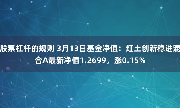 股票杠杆的规则 3月13日基金净值：红土创新稳进混合A最新净值1.2699，涨0.15%