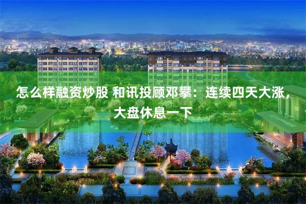 怎么样融资炒股 和讯投顾邓攀：连续四天大涨，大盘休息一下