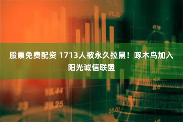 股票免费配资 1713人被永久拉黑！啄木鸟加入阳光诚信联盟