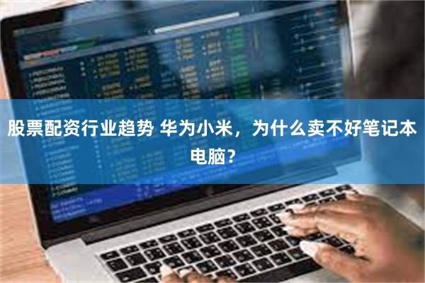 股票配资行业趋势 华为小米，为什么卖不好笔记本电脑？
