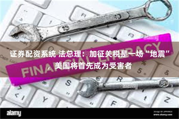 证券配资系统 法总理：加征关税是一场“地震”，美国将首先成为受害者
