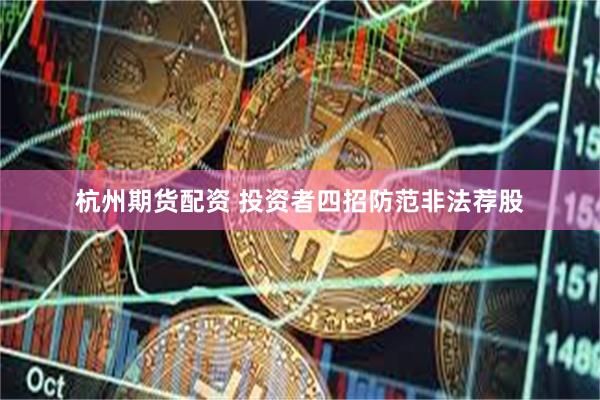 杭州期货配资 投资者四招防范非法荐股