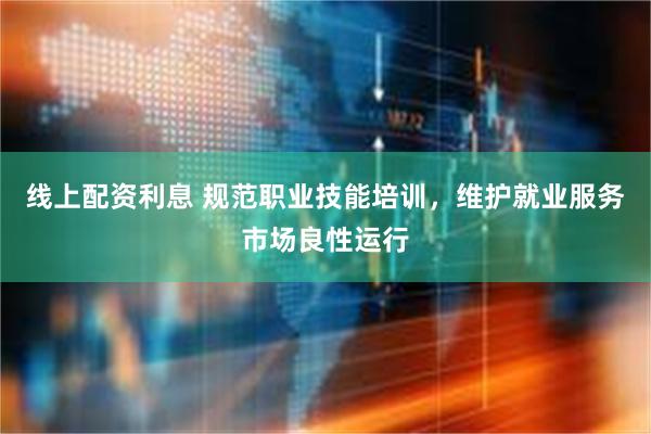 线上配资利息 规范职业技能培训，维护就业服务市场良性运行